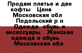 Продам платье и две кофты › Цена ­ 200 - Московская обл., Подольский р-н Одежда, обувь и аксессуары » Женская одежда и обувь   . Московская обл.